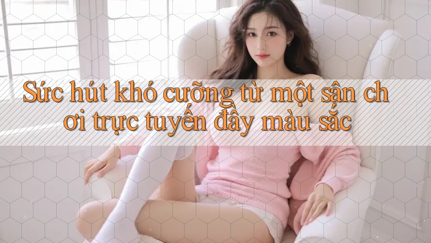 Sức hút khó cưỡng từ một sân chơi trực tuyến đầy màu sắc