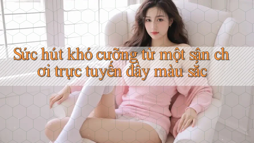 Sức hút khó cưỡng từ một sân chơi trực tuyến đầy màu sắc