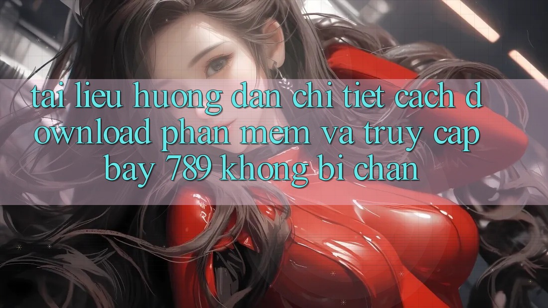 Tài liệu hướng dẫn chi tiết cách download phần mềm và truy cập bay 789 không bị chặn