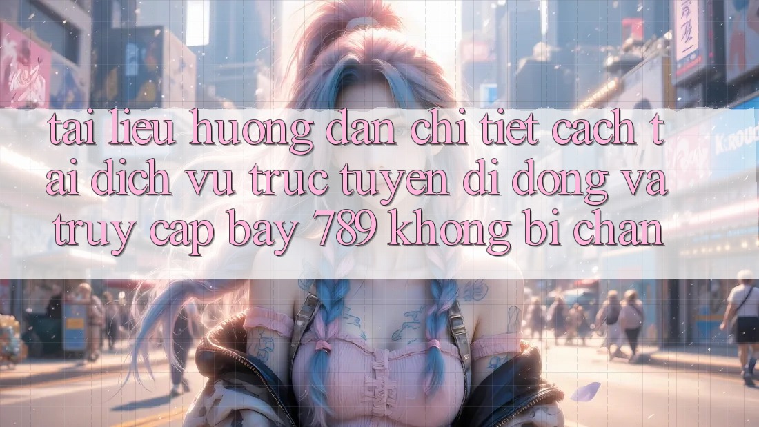 Tài liệu hướng dẫn chi tiết cách tải dịch vụ trực tuyến di động và truy cập bay 789 không bị chặn