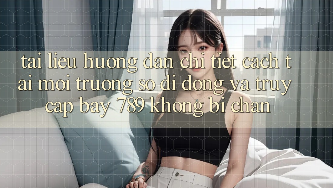 Tài liệu hướng dẫn chi tiết cách tải môi trường số di động và truy cập bay 789 không bị chặn