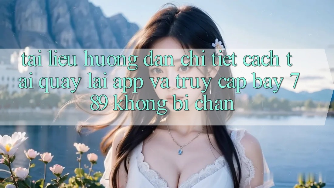 Tài liệu hướng dẫn chi tiết cách tải quay lại app và truy cập bay 789 không bị chặn