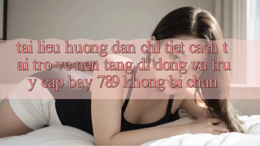 Tài liệu hướng dẫn chi tiết cách tải trở về nền tảng di động và truy cập bay 789 không bị chặn