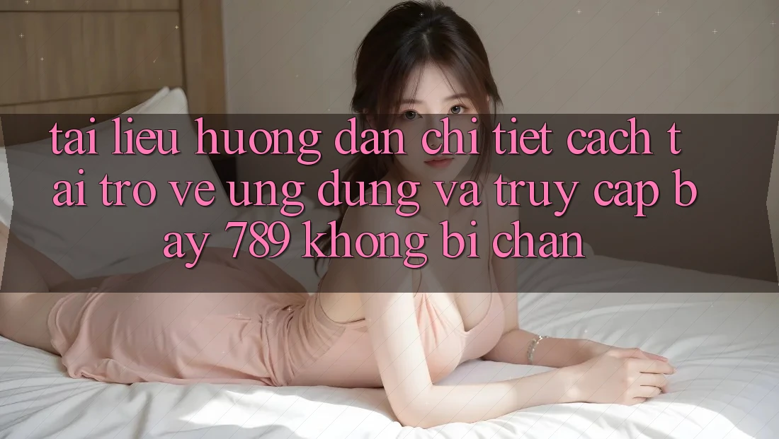 Tài liệu hướng dẫn chi tiết cách tải trở về ứng dụng và truy cập bay 789 không bị chặn