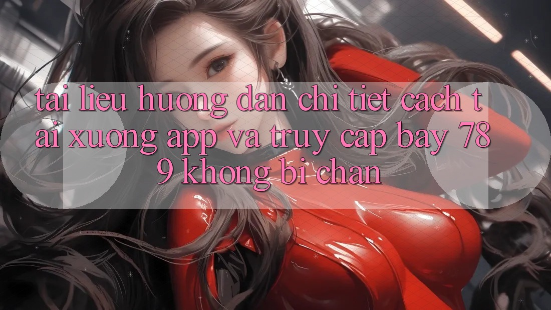 Tài liệu hướng dẫn chi tiết cách tải xuống app và truy cập bay 789 không bị chặn Tài liệu hướng dẫn chi tiết cách tải xuống app và truy cập bay 789 không bị chặn
