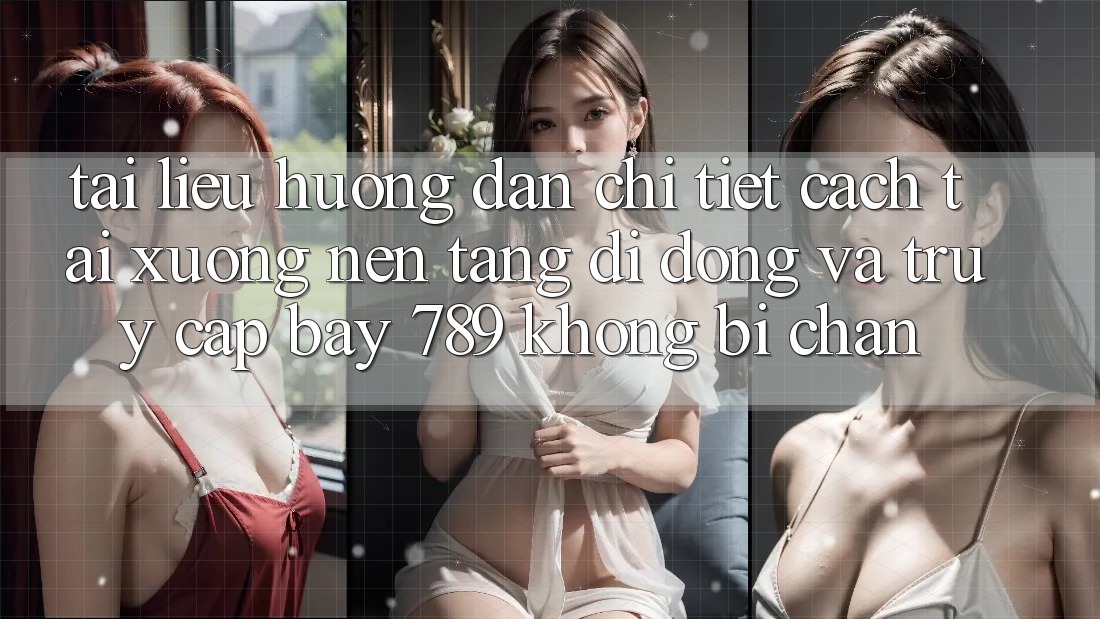 Tài liệu hướng dẫn chi tiết cách tải xuống nền tảng di động và truy cập bay 789 không bị chặn
