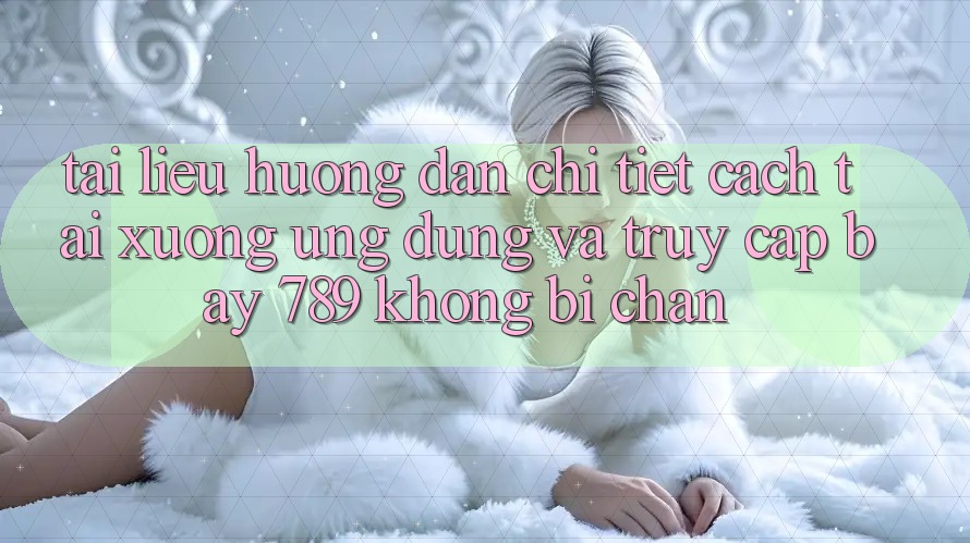 Tài liệu hướng dẫn chi tiết cách tải xuống ứng dụng và truy cập bay 789 không bị chặn Tài liệu hướng dẫn chi tiết cách tải xuống ứng dụng và truy cập bay 789 không bị chặn