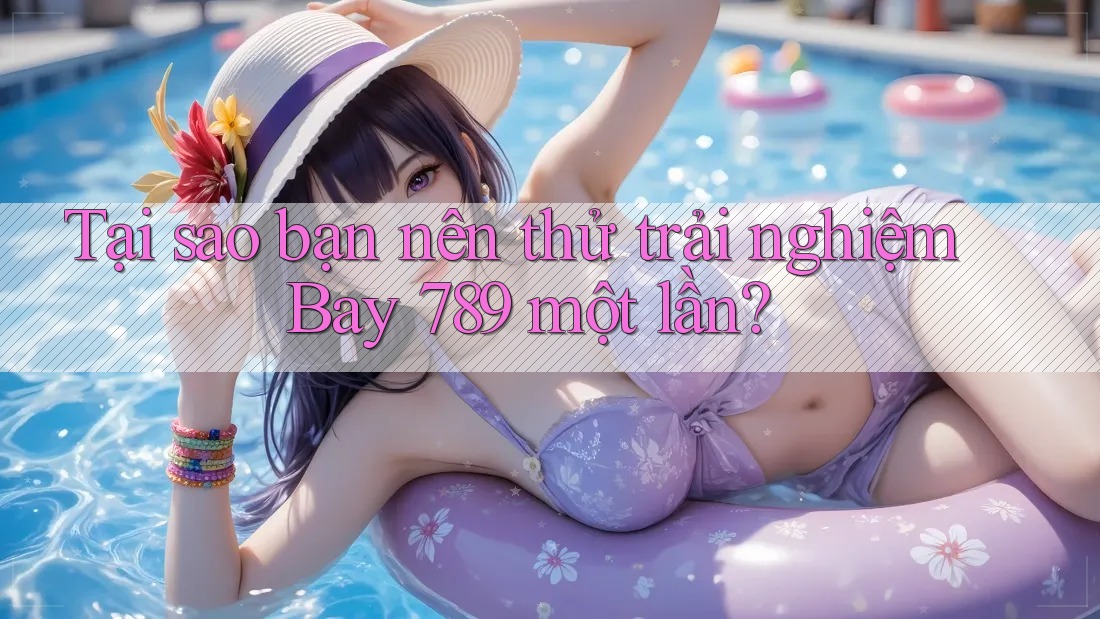 Tại sao bạn nên thử trải nghiệm Bay 789 một lần?