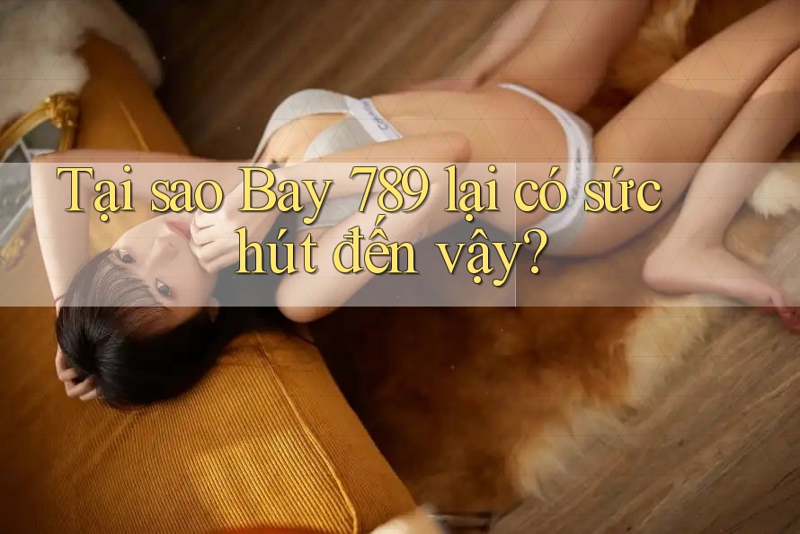 Tại sao Bay 789 lại có sức hút đến vậy?