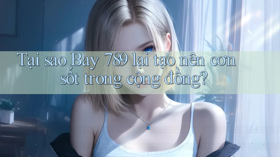 Tại sao Bay 789 lại tạo nên cơn sốt trong cộng đồng? Tại sao Bay 789 lại tạo nên cơn sốt trong cộng đồng?