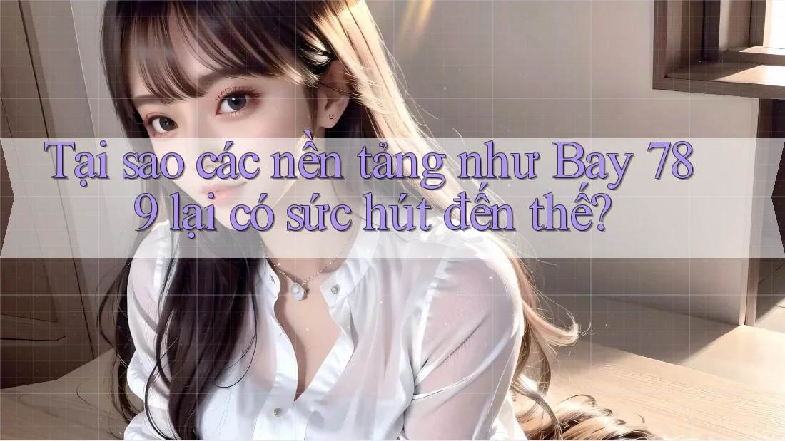 Tại sao các nền tảng như Bay 789 lại có sức hút đến thế?