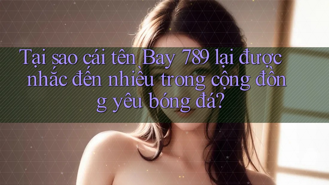 Tại sao cái tên Bay 789 lại được nhắc đến nhiều trong cộng đồng yêu bóng đá? Tại sao cái tên Bay 789 lại được nhắc đến nhiều trong cộng đồng yêu bóng đá?
