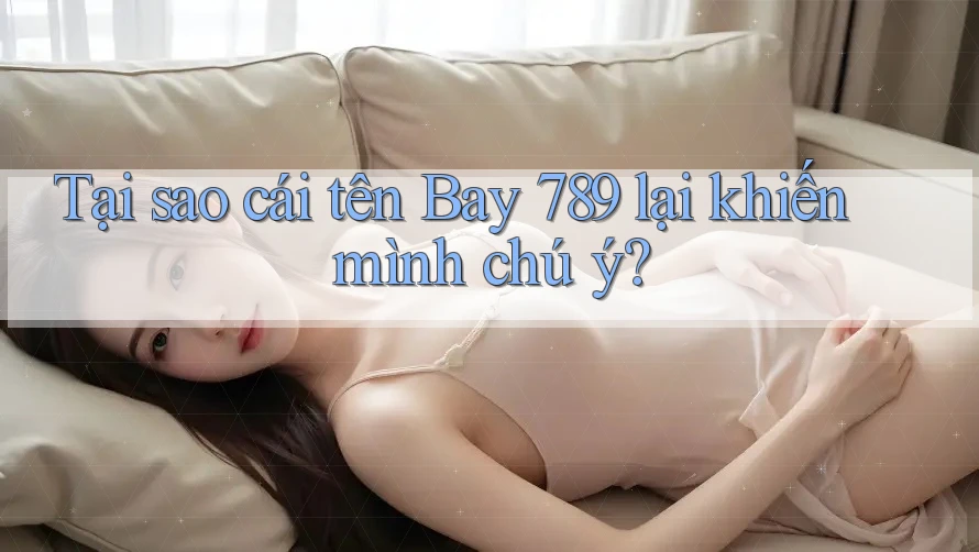 Tại sao cái tên Bay 789 lại khiến mình chú ý?