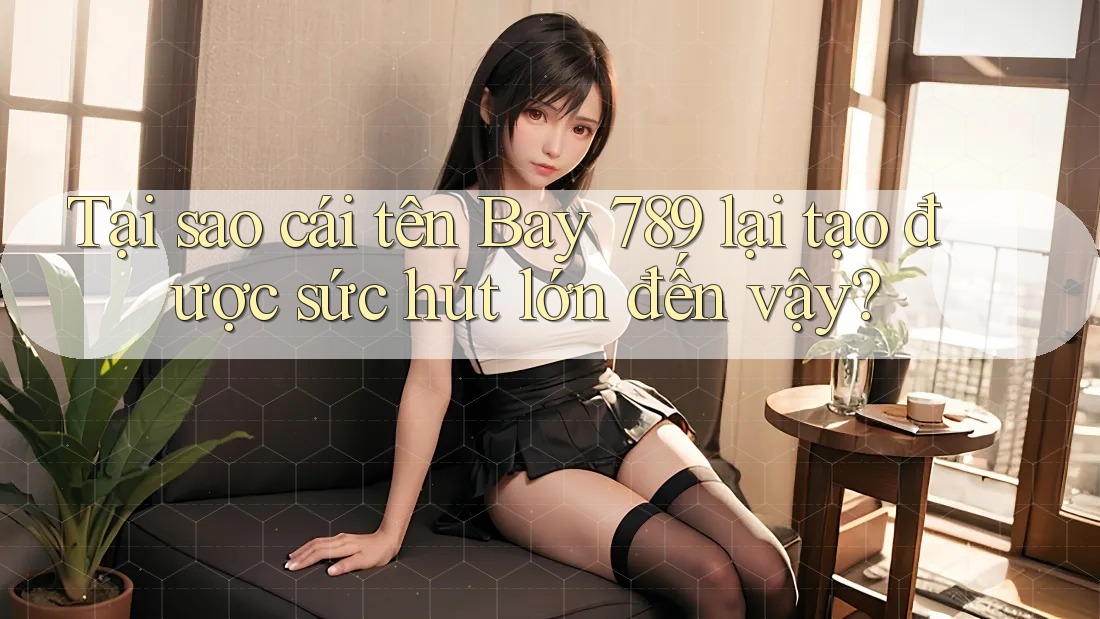 Tại sao cái tên Bay 789 lại tạo được sức hút lớn đến vậy?