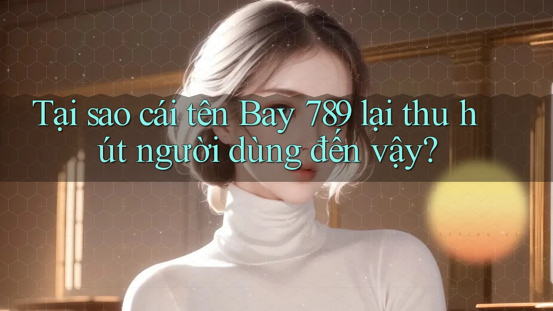 Tại sao cái tên Bay 789 lại thu hút người dùng đến vậy?