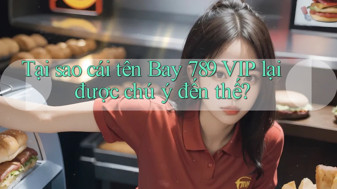 Tại sao cái tên Bay 789 VIP lại được chú ý đến thế?