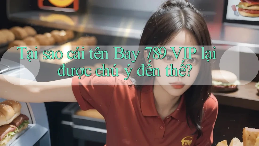 Tại sao cái tên Bay 789 VIP lại được chú ý đến thế?