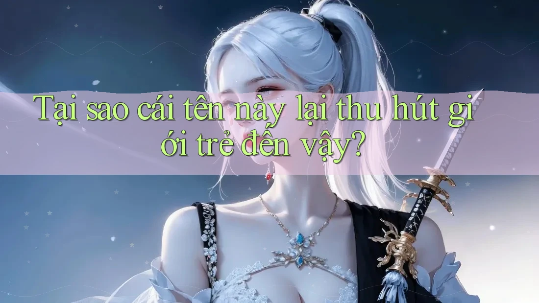 Tại sao cái tên này lại thu hút giới trẻ đến vậy?