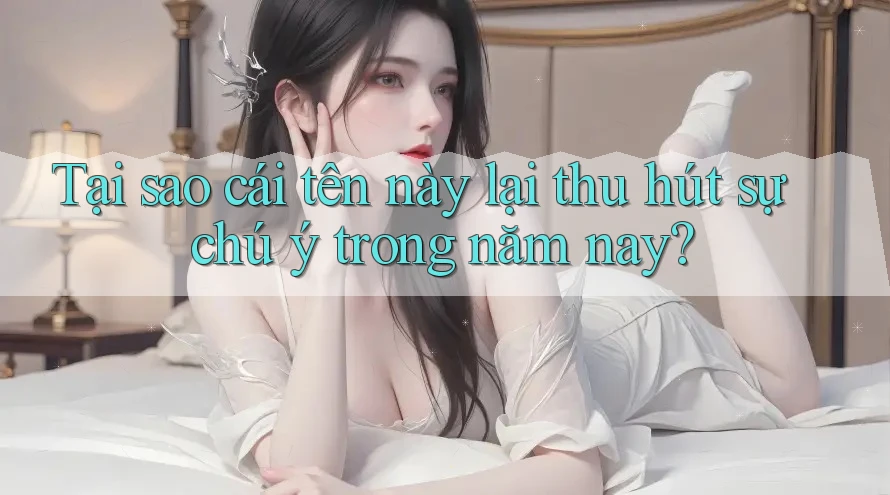 Tại sao cái tên này lại thu hút sự chú ý trong năm nay?