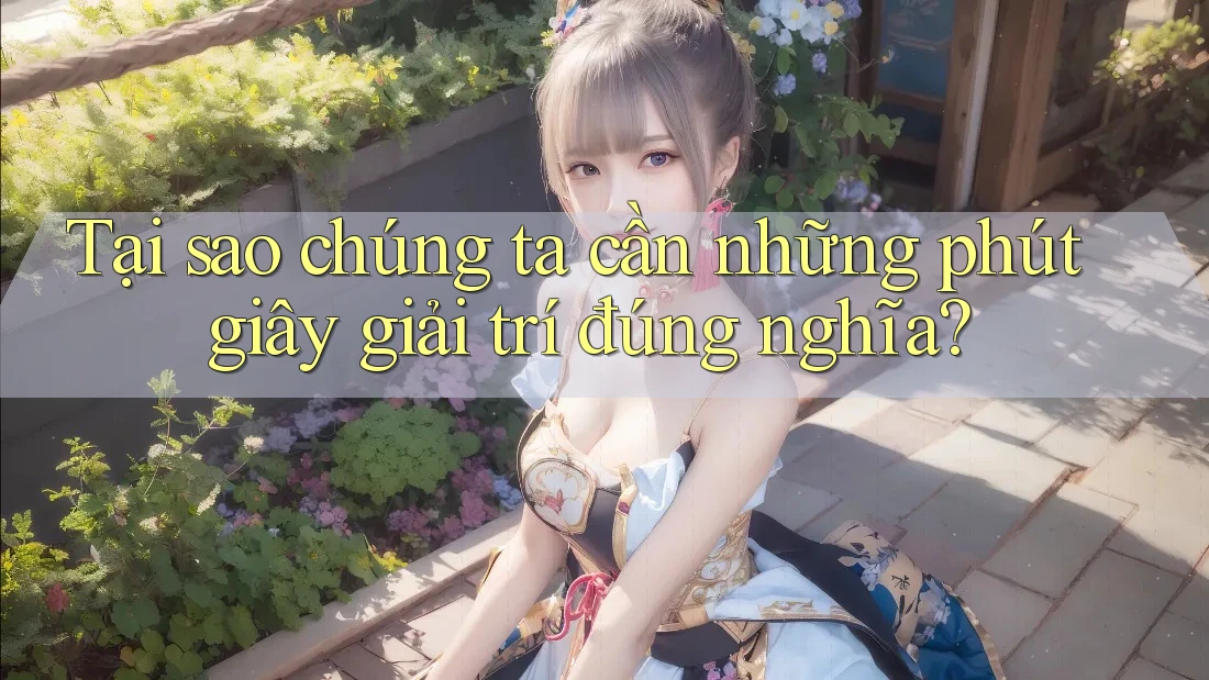 Tại sao chúng ta cần những phút giây giải trí đúng nghĩa?