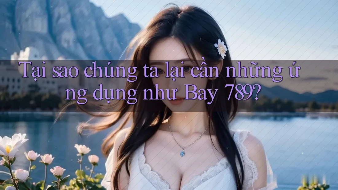 Tại sao chúng ta lại cần những ứng dụng như Bay 789? Tại sao chúng ta lại cần những ứng dụng như Bay 789?