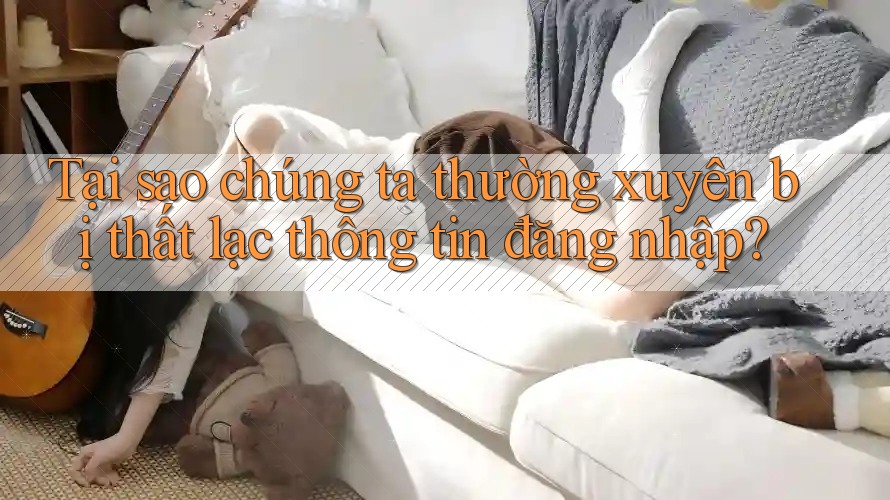Tại sao chúng ta thường xuyên bị thất lạc thông tin đăng nhập? Tại sao chúng ta thường xuyên bị thất lạc thông tin đăng nhập?