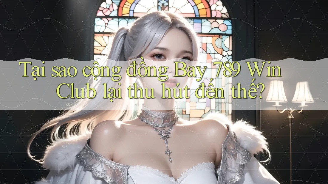 Tại sao cộng đồng Bay 789 Win Club lại thu hút đến thế?