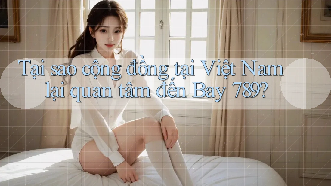 Tại sao cộng đồng tại Việt Nam lại quan tâm đến Bay 789? Tại sao cộng đồng tại Việt Nam lại quan tâm đến Bay 789?