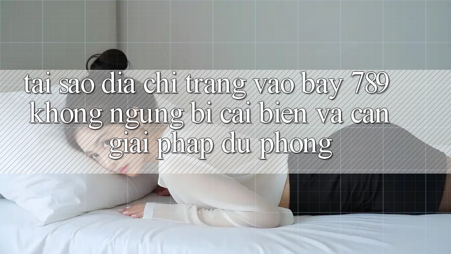 Tại sao địa chỉ trang vào bay 789 không ngừng bị cải biến và cần giải pháp dự phòng?