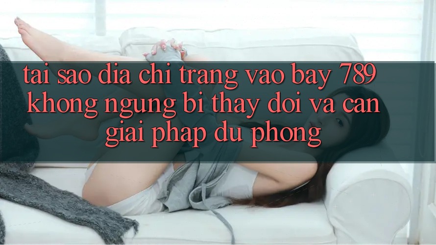 Tại sao địa chỉ trang vào bay 789 không ngừng bị thay đổi và cần giải pháp dự phòng?