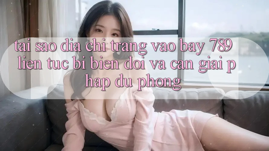 Tại sao địa chỉ trang vào bay 789 liên tục bị biến đổi và cần giải pháp dự phòng? Tại sao địa chỉ trang vào bay 789 liên tục bị biến đổi và cần giải pháp dự phòng?
