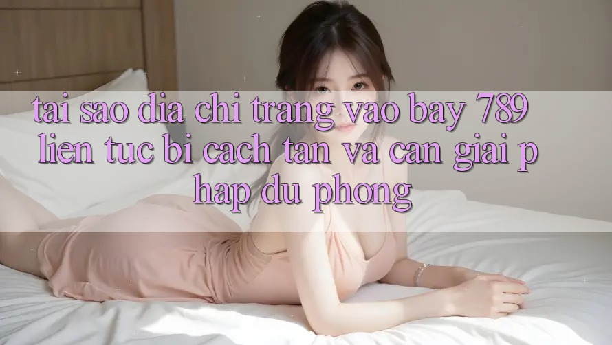 Tại sao địa chỉ trang vào bay 789 liên tục bị cách tân và cần giải pháp dự phòng?