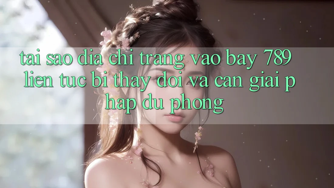 Tại sao địa chỉ trang vào bay 789 liên tục bị thay đổi và cần giải pháp dự phòng?