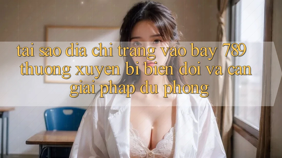 Tại sao địa chỉ trang vào bay 789 thường xuyên bị biến đổi và cần giải pháp dự phòng? Tại sao địa chỉ trang vào bay 789 thường xuyên bị biến đổi và cần giải pháp dự phòng?