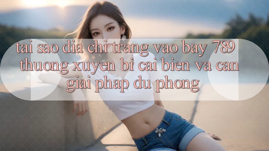 Tại sao địa chỉ trang vào bay 789 thường xuyên bị cải biến và cần giải pháp dự phòng?