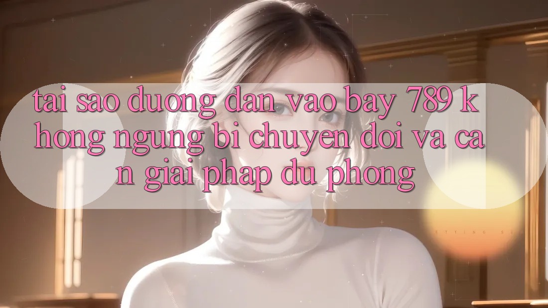 Tại sao đường dẫn vào bay 789 không ngừng bị chuyển đổi và cần giải pháp dự phòng?