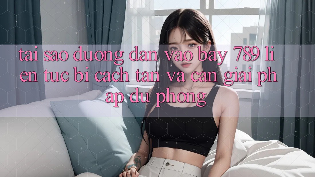 Tại sao đường dẫn vào bay 789 liên tục bị cách tân và cần giải pháp dự phòng?
