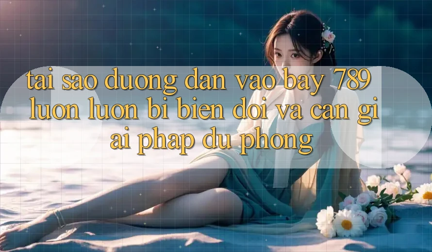 Tại sao đường dẫn vào bay 789 luôn luôn bị biến đổi và cần giải pháp dự phòng?
