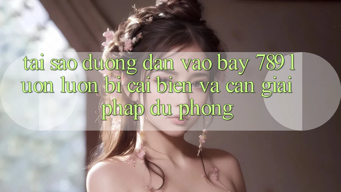 Tại sao đường dẫn vào bay 789 luôn luôn bị cải biến và cần giải pháp dự phòng?