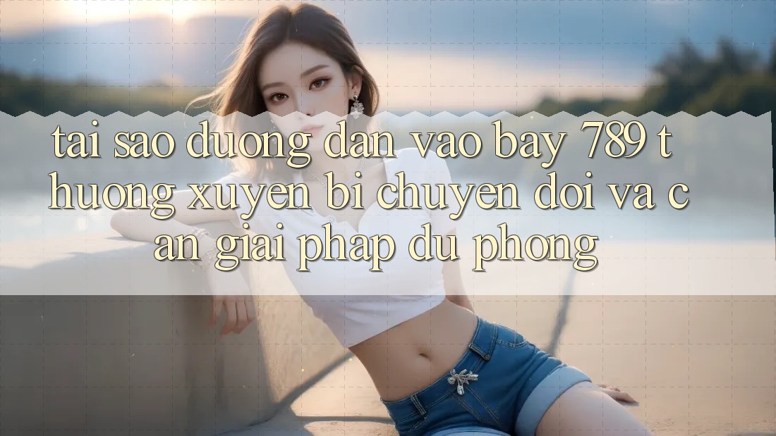 Tại sao đường dẫn vào bay 789 thường xuyên bị chuyển đổi và cần giải pháp dự phòng? Tại sao đường dẫn vào bay 789 thường xuyên bị chuyển đổi và cần giải pháp dự phòng?