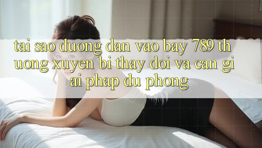 Tại sao đường dẫn vào bay 789 thường xuyên bị thay đổi và cần giải pháp dự phòng? Tại sao đường dẫn vào bay 789 thường xuyên bị thay đổi và cần giải pháp dự phòng?
