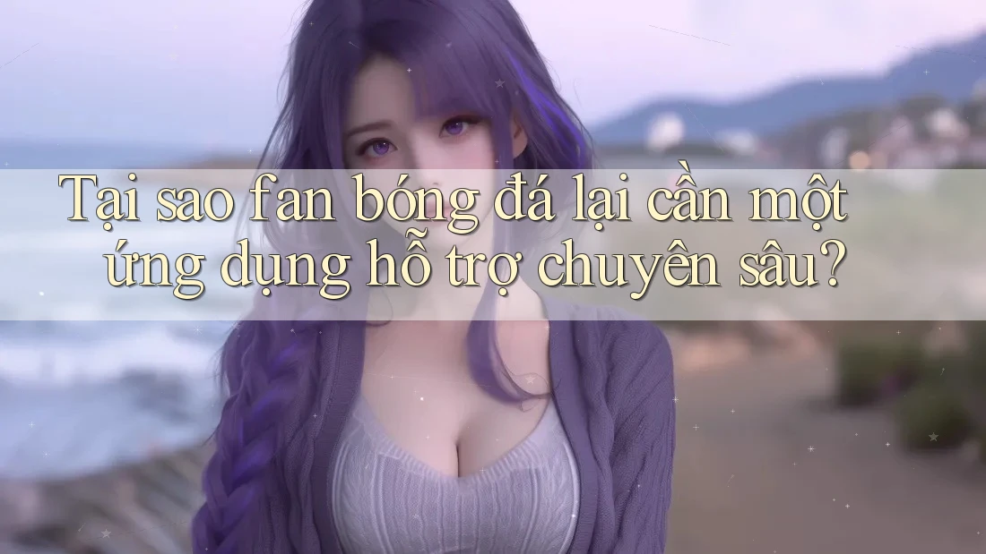 Tại sao fan bóng đá lại cần một ứng dụng hỗ trợ chuyên sâu? Tại sao fan bóng đá lại cần một ứng dụng hỗ trợ chuyên sâu?