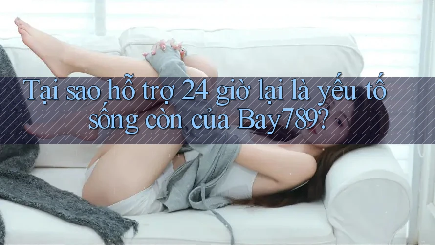 Tại sao hỗ trợ 24 giờ lại là yếu tố sống còn của Bay789?