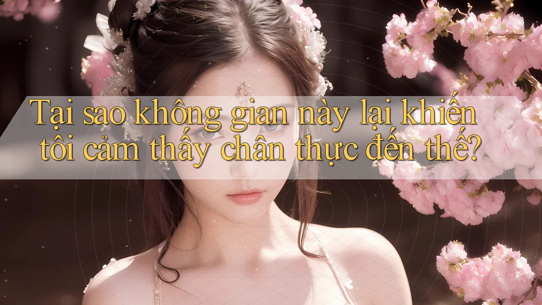 Tại sao không gian này lại khiến tôi cảm thấy chân thực đến thế?