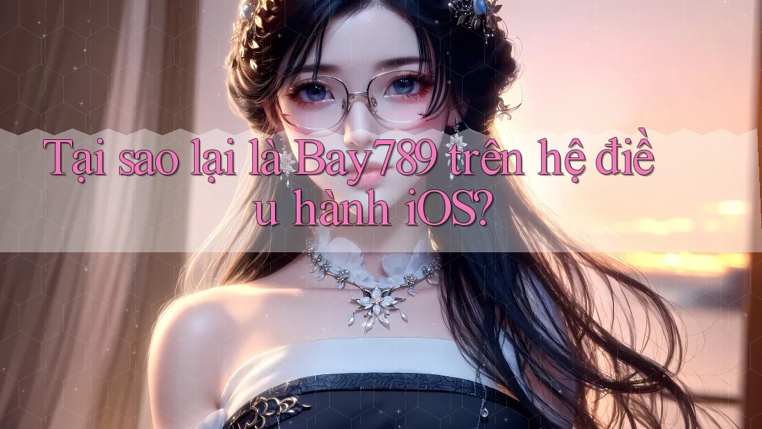 Tại sao lại là Bay789 trên hệ điều hành iOS?
