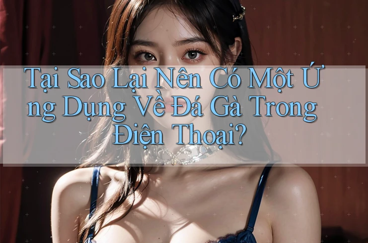 Tại Sao Lại Nên Có Một Ứng Dụng Về Đá Gà Trong Điện Thoại? Tại Sao Lại Nên Có Một Ứng Dụng Về Đá Gà Trong Điện Thoại?