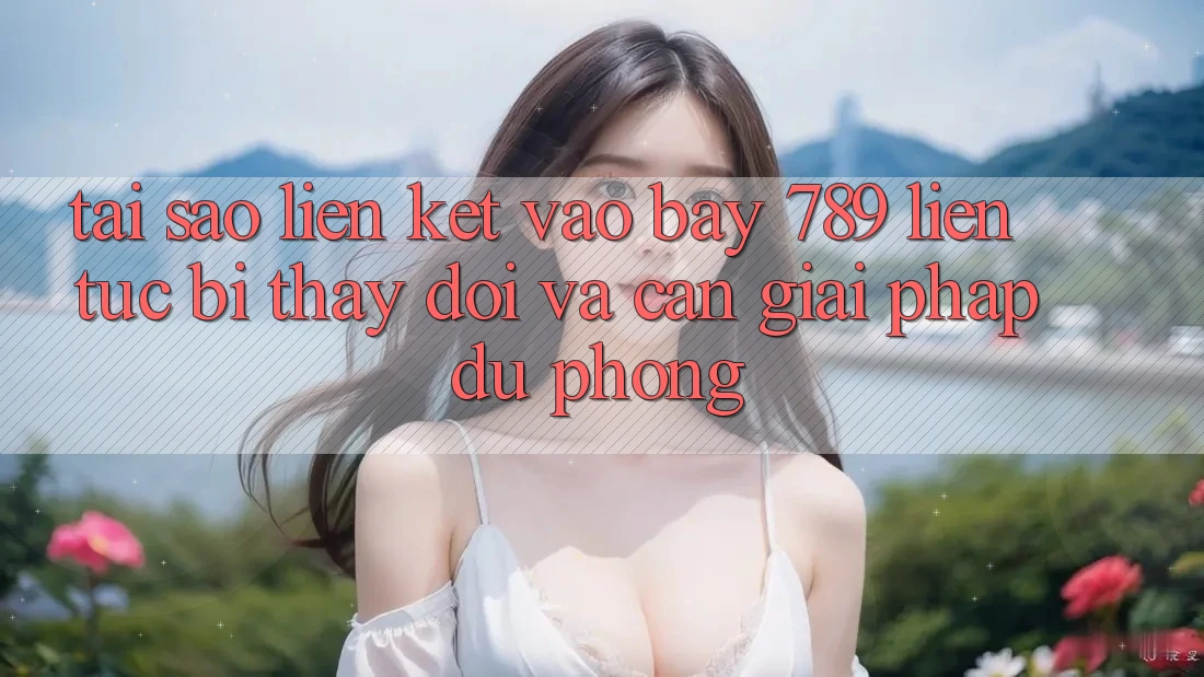 Tại sao liên kết vào bay 789 liên tục bị thay đổi và cần giải pháp dự phòng? Tại sao liên kết vào bay 789 liên tục bị thay đổi và cần giải pháp dự phòng?