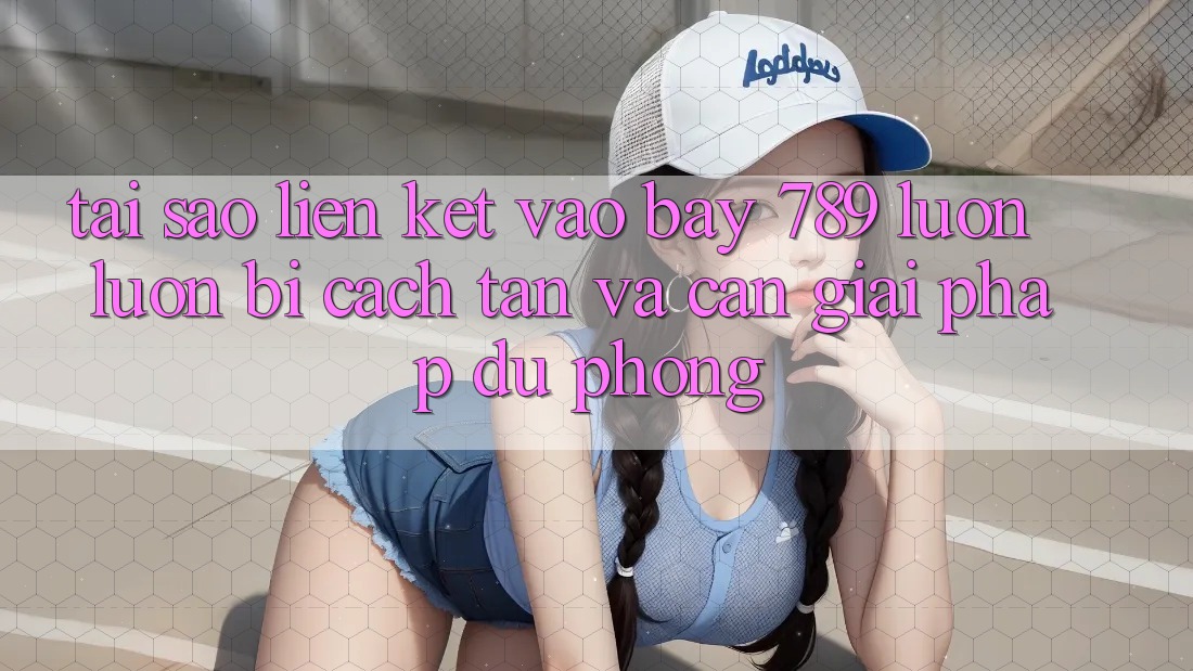 Tại sao liên kết vào bay 789 luôn luôn bị cách tân và cần giải pháp dự phòng?