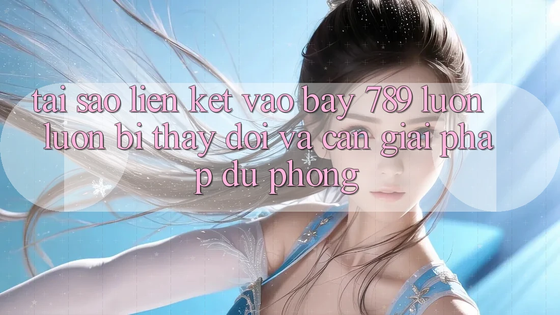 Tại sao liên kết vào bay 789 luôn luôn bị thay đổi và cần giải pháp dự phòng? Tại sao liên kết vào bay 789 luôn luôn bị thay đổi và cần giải pháp dự phòng?