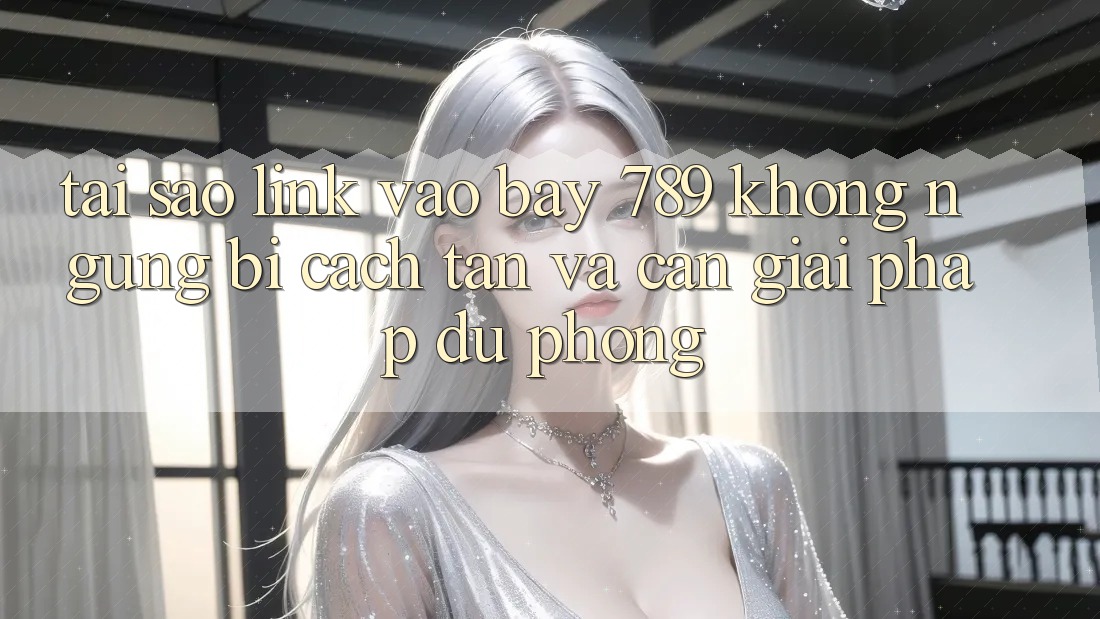 Tại sao link vào bay 789 không ngừng bị cách tân và cần giải pháp dự phòng?